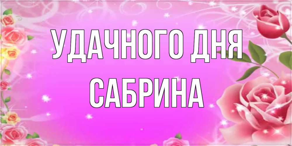Открытка на каждый день с именем, Сабрина Удачного дня открытка с розами Прикольная открытка с пожеланием онлайн скачать бесплатно 
