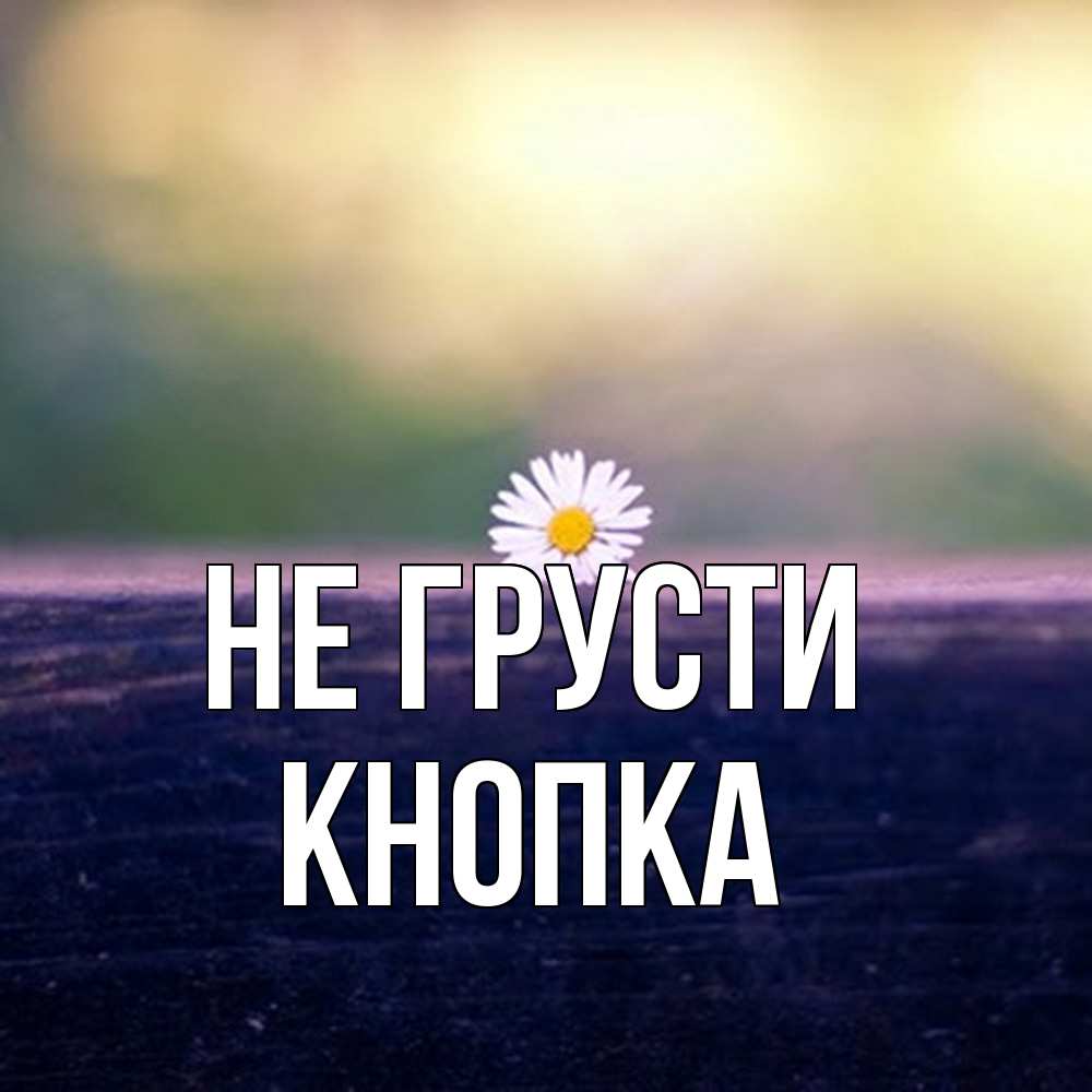 Открытка на каждый день с именем, Кнопка Не грусти красота Прикольная открытка с пожеланием онлайн скачать бесплатно 