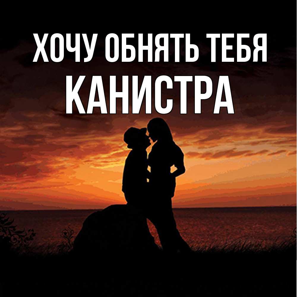 Открытка на каждый день с именем, Канистра Хочу обнять тебя парень и девушка и оранжевое небо Прикольная открытка с пожеланием онлайн скачать бесплатно 