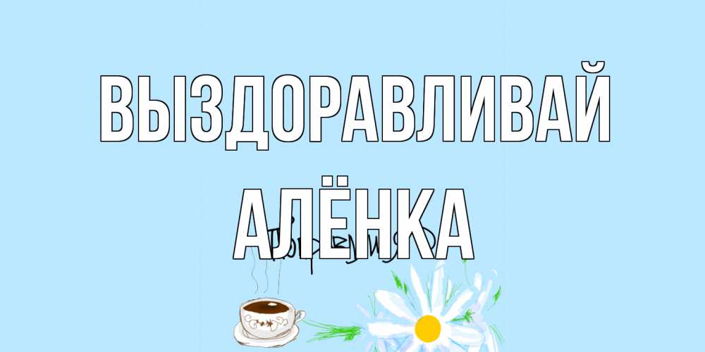 Открытка на каждый день с именем, Алёнка Выздоравливай чай Прикольная открытка с пожеланием онлайн скачать бесплатно 