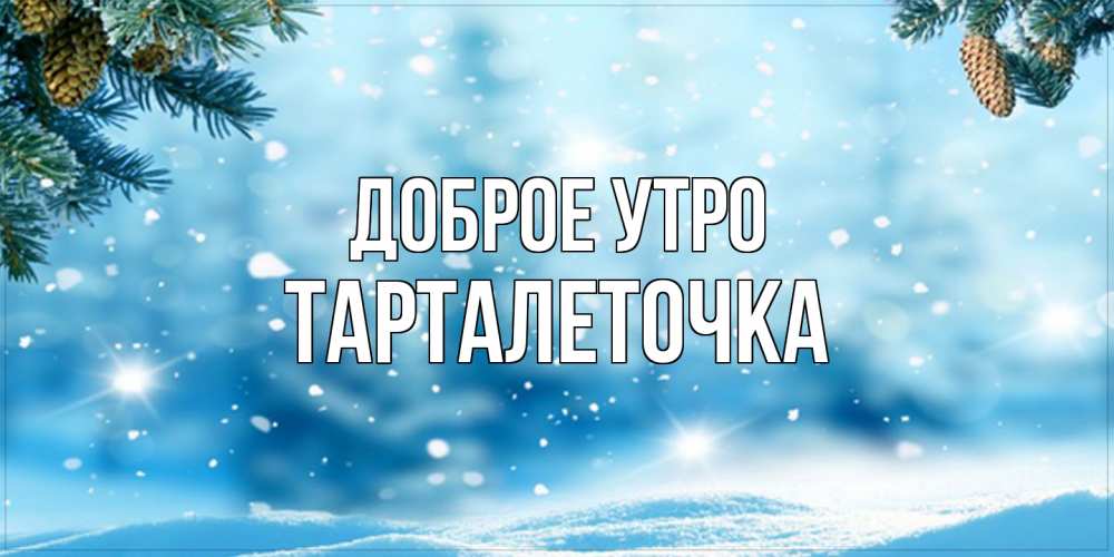 Открытка на каждый день с именем, Тарталеточка Доброе утро зимнее доброе утро Прикольная открытка с пожеланием онлайн скачать бесплатно 