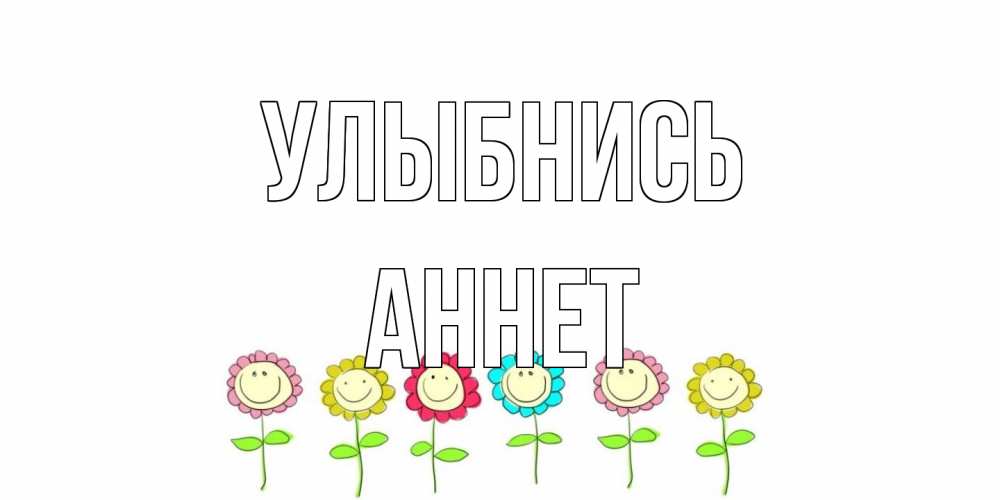 Открытка на каждый день с именем, Аннет Улыбнись улыбка, цветы Прикольная открытка с пожеланием онлайн скачать бесплатно 