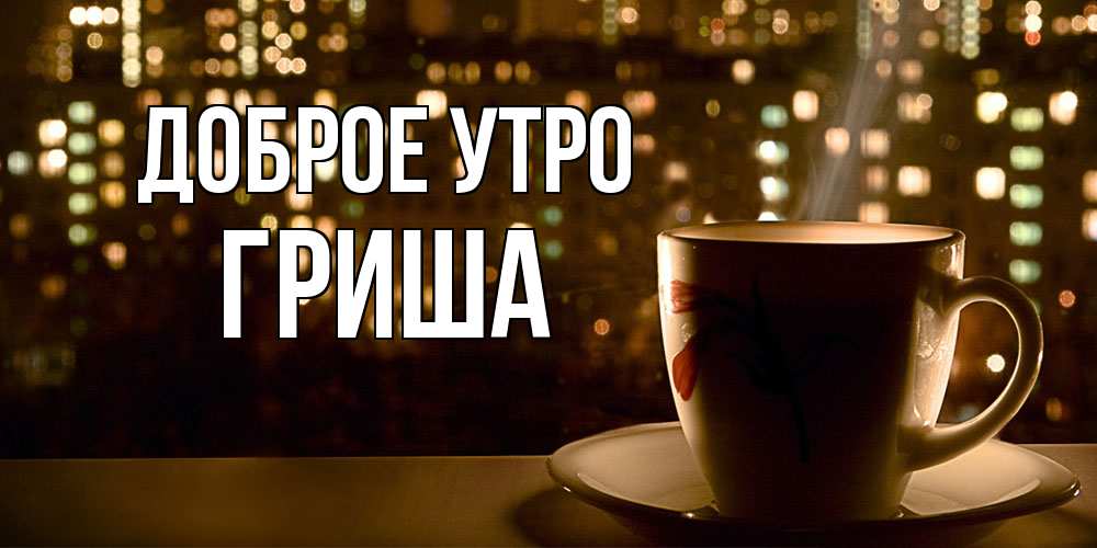 Открытка на каждый день с именем, Гриша Доброе утро утрешнее настроение Прикольная открытка с пожеланием онлайн скачать бесплатно 
