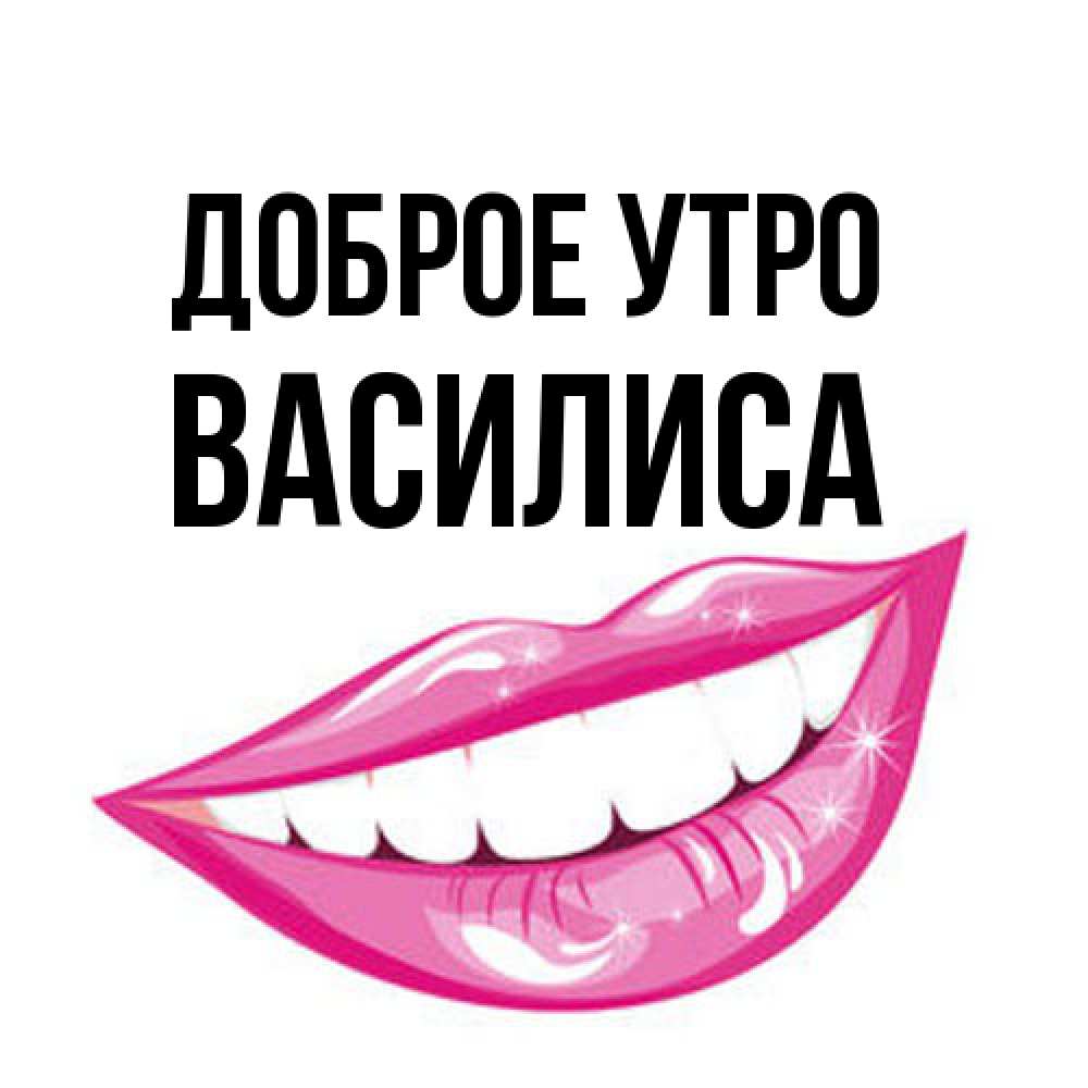 Открытка на каждый день с именем, Василиса Доброе утро розовые губы и белые зубы Прикольная открытка с пожеланием онлайн скачать бесплатно 
