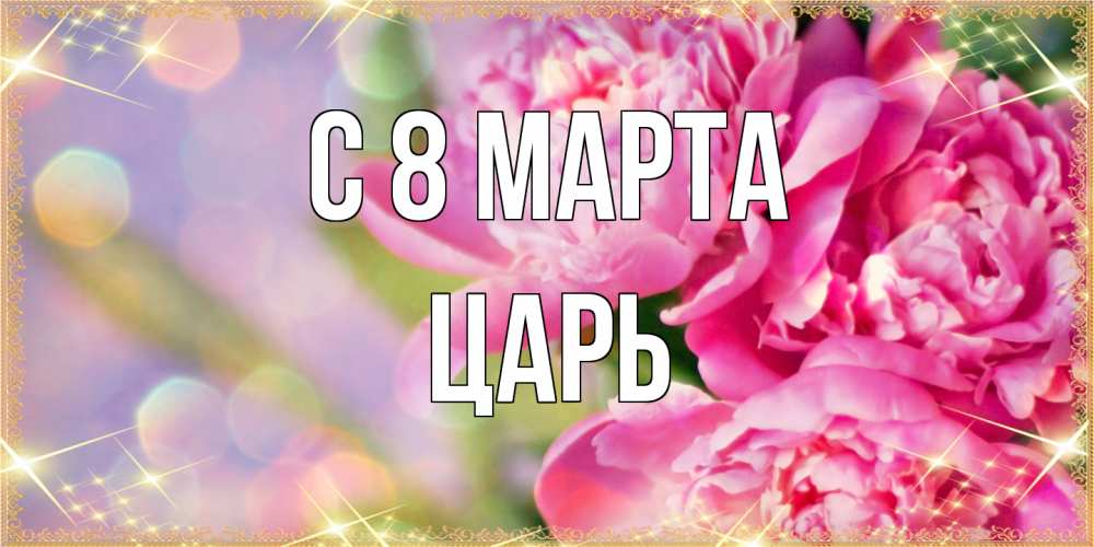 Открытка на каждый день с именем, Царь C 8 МАРТА красивые открытки с текстом для любимых дам Прикольная открытка с пожеланием онлайн скачать бесплатно 