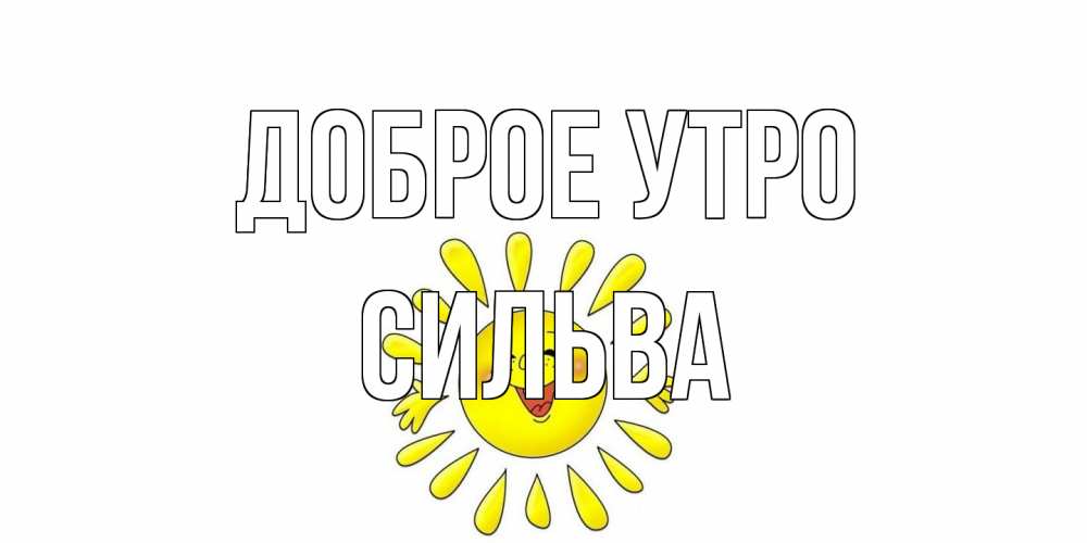 Открытка на каждый день с именем, Сильва Доброе утро солнце Прикольная открытка с пожеланием онлайн скачать бесплатно 
