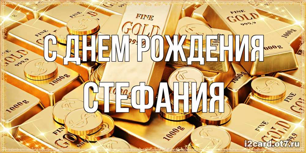 Открытка на каждый день с именем, Стефания С днем рождения золотые слитки и золотые монеты на открытке Прикольная открытка с пожеланием онлайн скачать бесплатно 