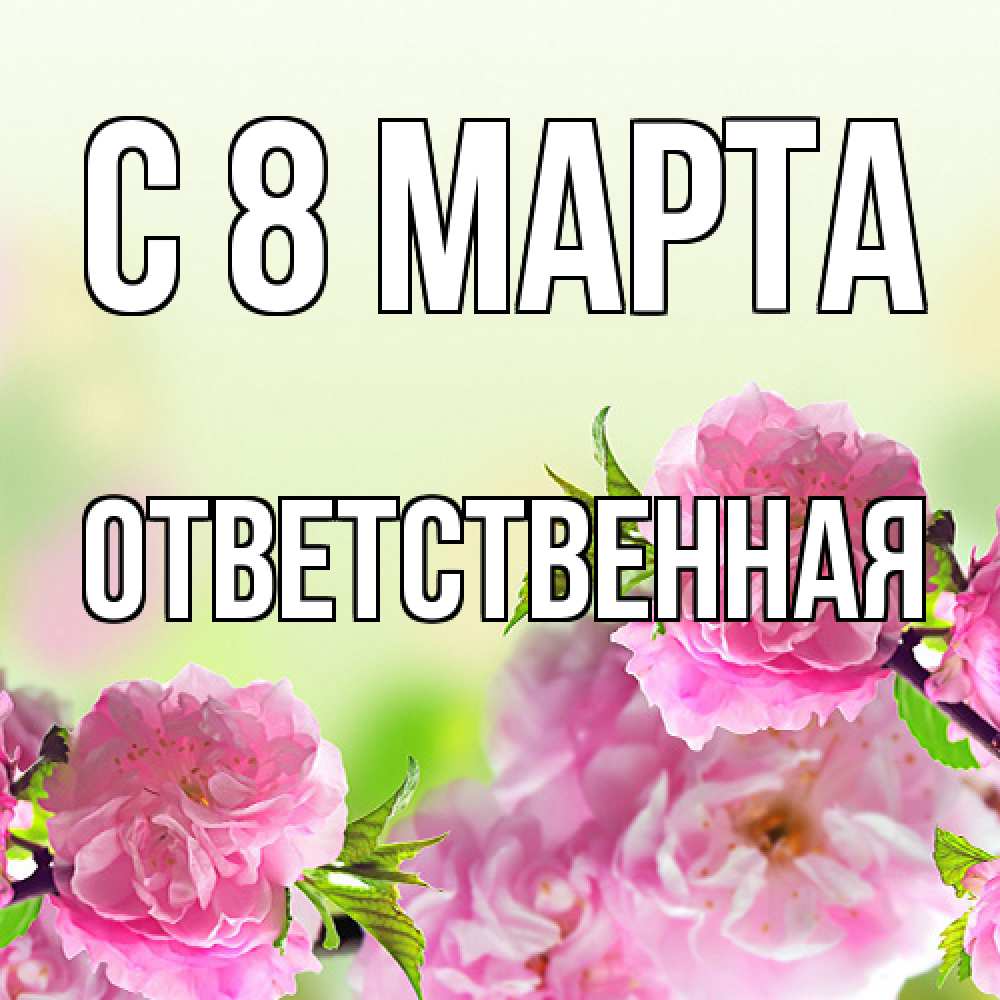 Открытка на каждый день с именем, ответственная C 8 МАРТА цветы Прикольная открытка с пожеланием онлайн скачать бесплатно 