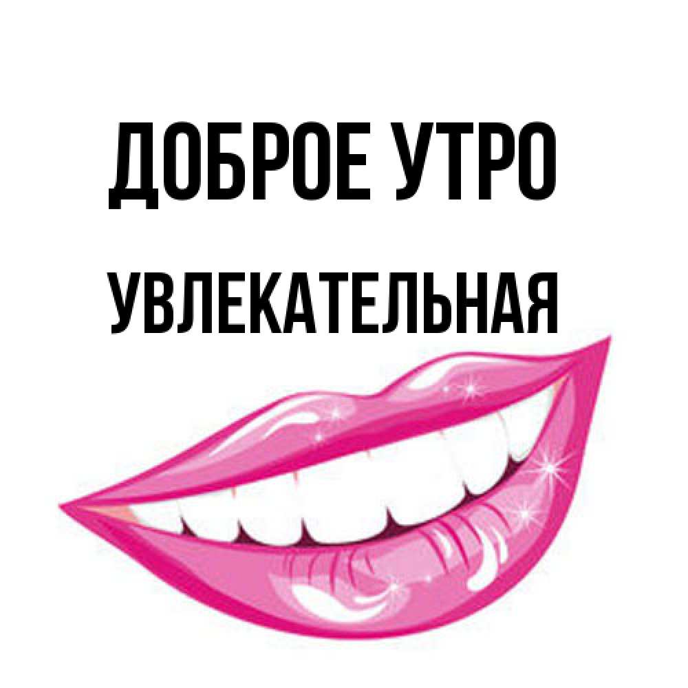 Открытка на каждый день с именем, Увлекательная Доброе утро розовые губы и белые зубы Прикольная открытка с пожеланием онлайн скачать бесплатно 