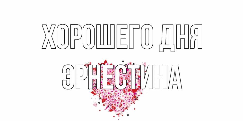 Открытка на каждый день с именем, Эрнестина Хорошего дня открытка на каждый день для любимой Прикольная открытка с пожеланием онлайн скачать бесплатно 