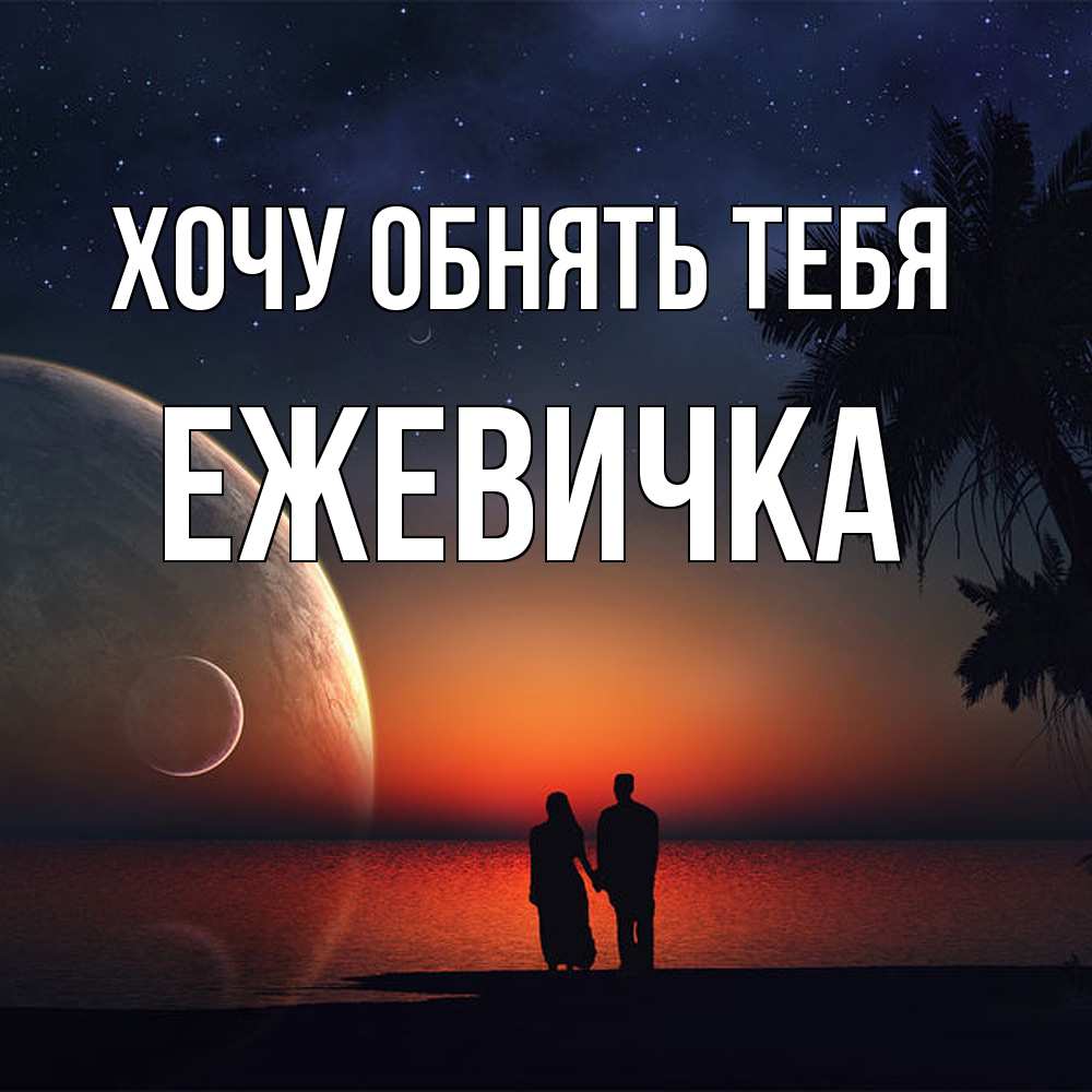 Открытка на каждый день с именем, ежевичка Хочу обнять тебя восход спутников Прикольная открытка с пожеланием онлайн скачать бесплатно 