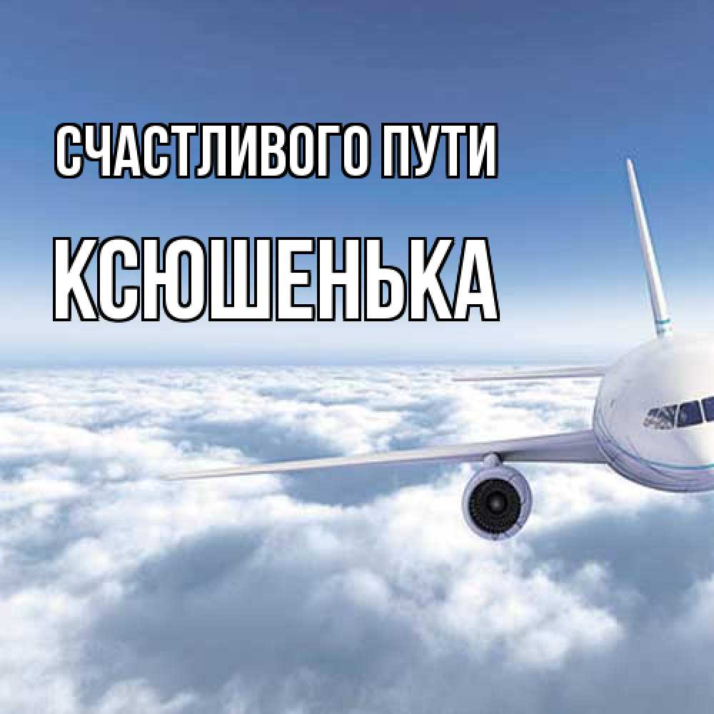 Открытка на каждый день с именем, Ксюшенька Счастливого пути белые облака и половина самолета Прикольная открытка с пожеланием онлайн скачать бесплатно 