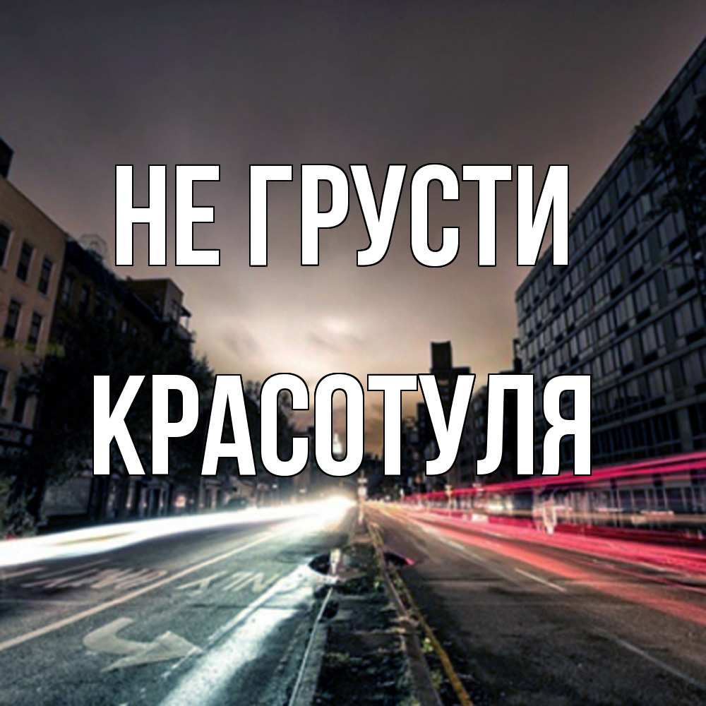 Открытка на каждый день с именем, Красотуля Не грусти съемка ночью Прикольная открытка с пожеланием онлайн скачать бесплатно 