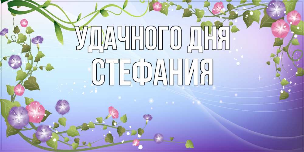 Открытка на каждый день с именем, Стефания Удачного дня хорошего дня Прикольная открытка с пожеланием онлайн скачать бесплатно 