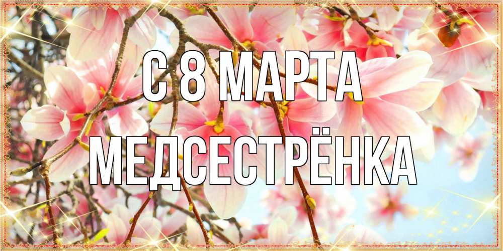 Открытка на каждый день с именем, Медсестрёнка C 8 МАРТА цветы деревьев на 8 марта Прикольная открытка с пожеланием онлайн скачать бесплатно 