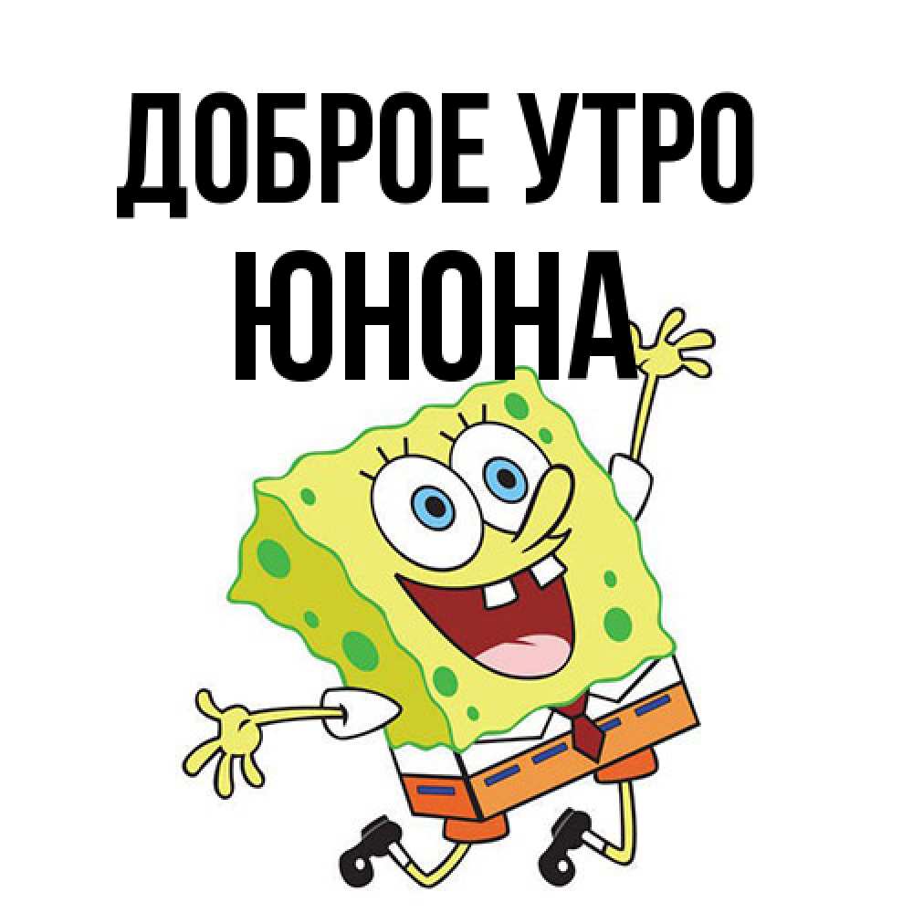 Открытка на каждый день с именем, Юнона Доброе утро улыбающийся спанч Боб Прикольная открытка с пожеланием онлайн скачать бесплатно 