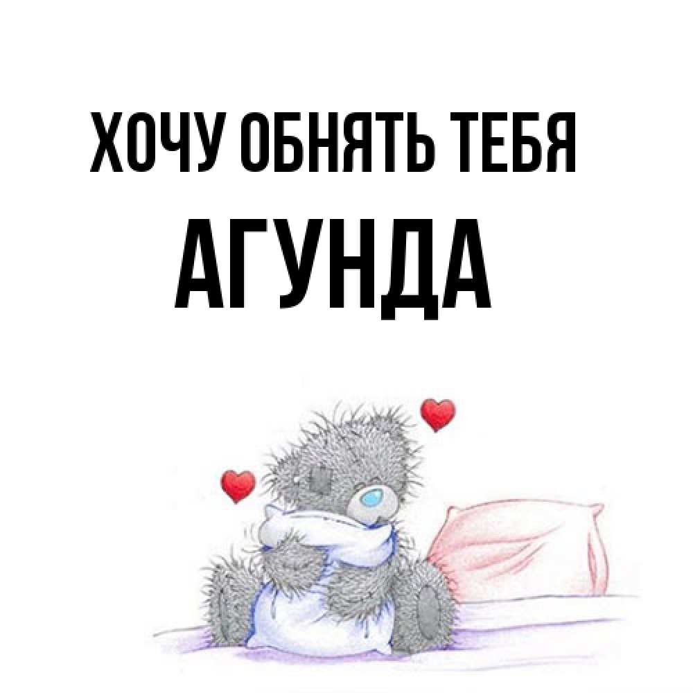 Открытка на каждый день с именем, Агунда Хочу обнять тебя сердечки мишка Тедди и кроватка Прикольная открытка с пожеланием онлайн скачать бесплатно 