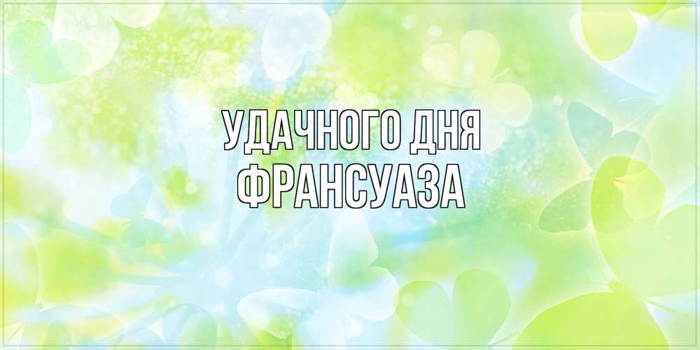 Открытка на каждый день с именем, Франсуаза Удачного дня абстрактная картинка с пожеланием прекрасного летнего дня Прикольная открытка с пожеланием онлайн скачать бесплатно 