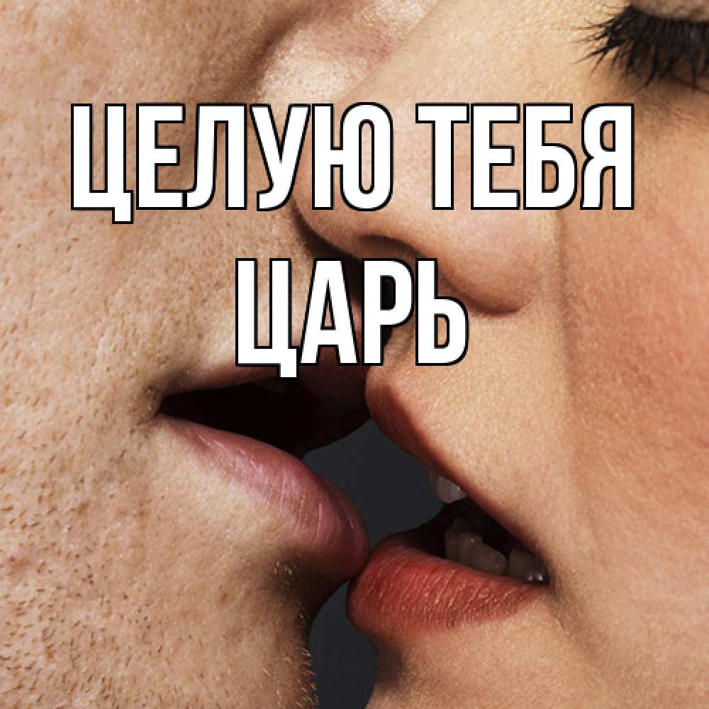 Открытка на каждый день с именем, Царь Целую тебя поцелуй с подписью Прикольная открытка с пожеланием онлайн скачать бесплатно 