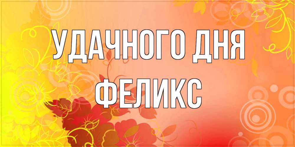Открытка на каждый день с именем, Феликс Удачного дня открытка с оранжевыми цветами абстракция Прикольная открытка с пожеланием онлайн скачать бесплатно 