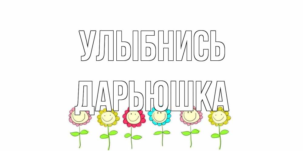 Открытка на каждый день с именем, Дарьюшка Улыбнись улыбка, цветы Прикольная открытка с пожеланием онлайн скачать бесплатно 