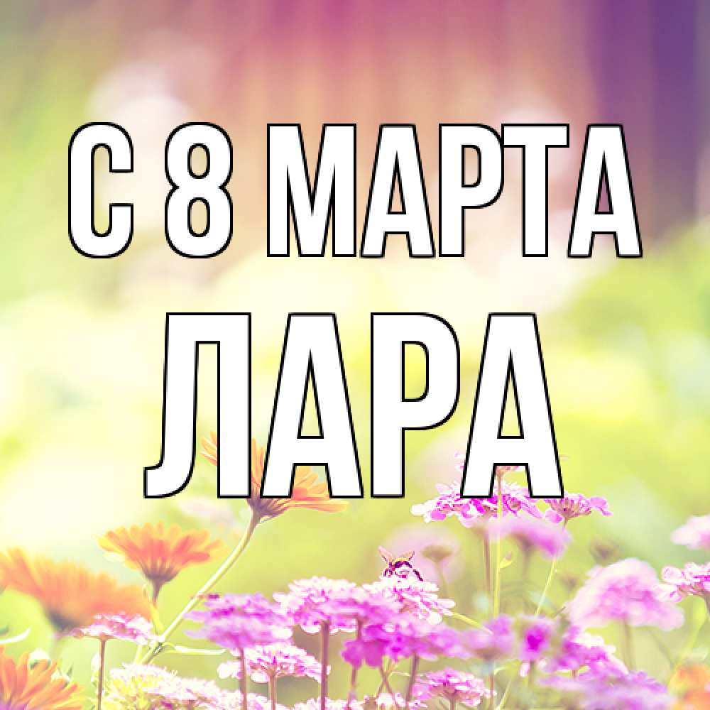 Открытка на каждый день с именем, Лара C 8 МАРТА цветы весна Прикольная открытка с пожеланием онлайн скачать бесплатно 