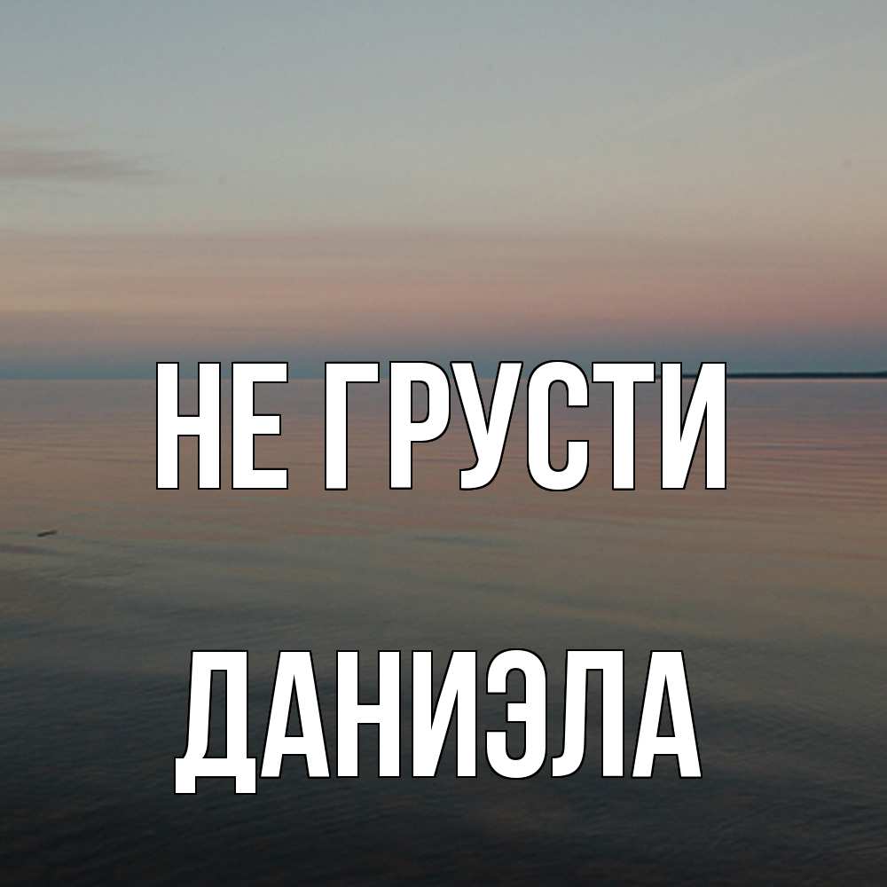 Открытка на каждый день с именем, Даниэла Не грусти водная гладь Прикольная открытка с пожеланием онлайн скачать бесплатно 