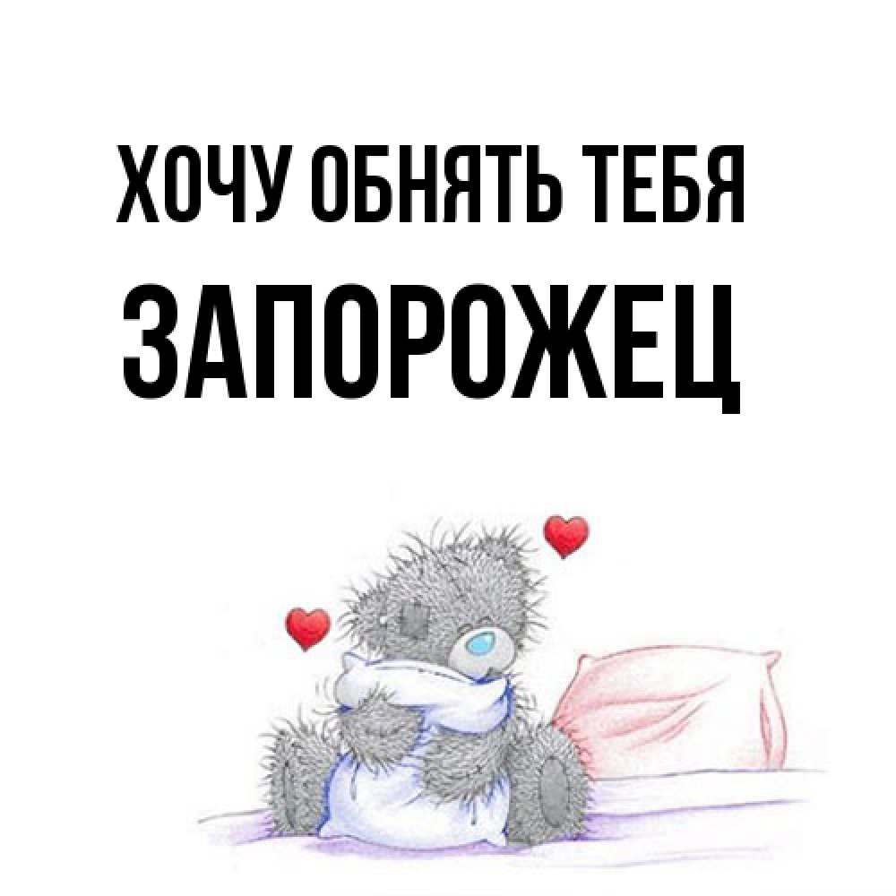 Открытка на каждый день с именем, Запорожец Хочу обнять тебя сердечки мишка Тедди и кроватка Прикольная открытка с пожеланием онлайн скачать бесплатно 