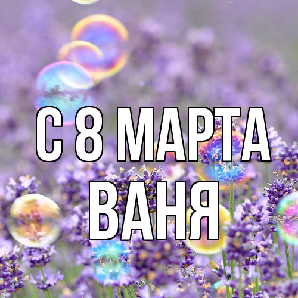 Открытка на каждый день с именем, Ваня C 8 МАРТА цветы Прикольная открытка с пожеланием онлайн скачать бесплатно 
