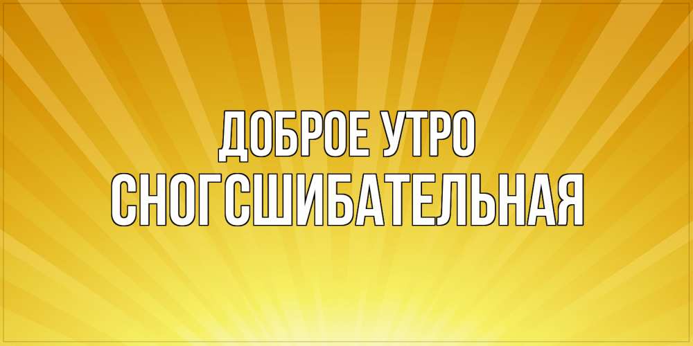 Открытка на каждый день с именем, сногсшибательная Доброе утро пожелания доброго утра Прикольная открытка с пожеланием онлайн скачать бесплатно 