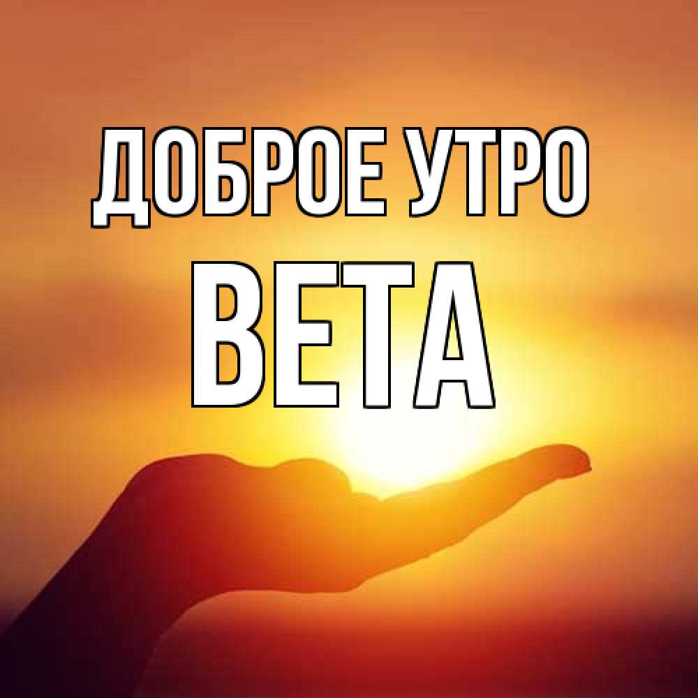 Открытка на каждый день с именем, Вета Доброе утро ладошка и закат Прикольная открытка с пожеланием онлайн скачать бесплатно 