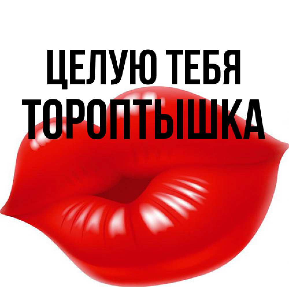Открытка на каждый день с именем, Тороптышка Целую тебя губки надутые бантиком Прикольная открытка с пожеланием онлайн скачать бесплатно 