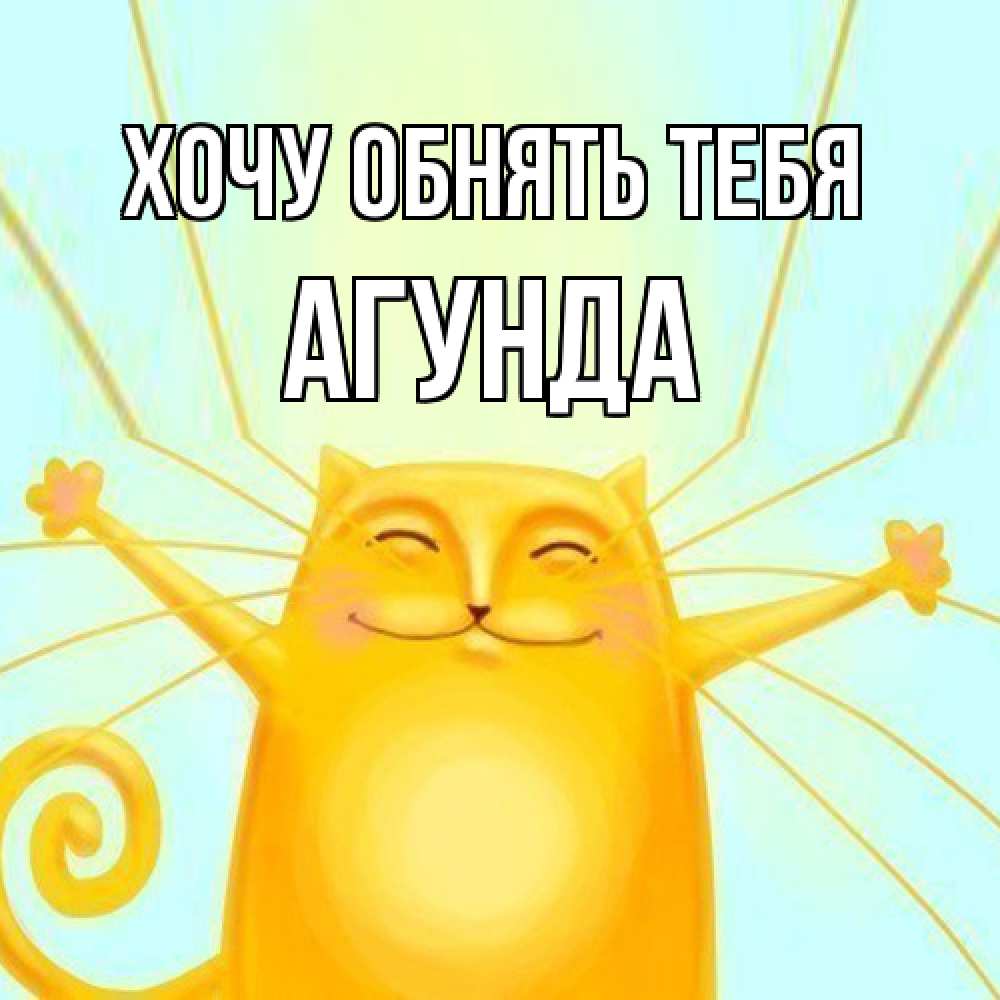 Открытка на каждый день с именем, Агунда Хочу обнять тебя солнечный обнимашечный кот Прикольная открытка с пожеланием онлайн скачать бесплатно 