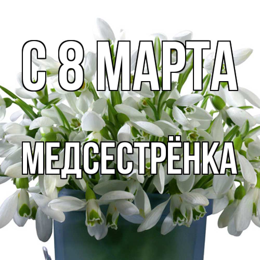Открытка на каждый день с именем, Медсестрёнка C 8 МАРТА цветы к международному женскому дню Прикольная открытка с пожеланием онлайн скачать бесплатно 