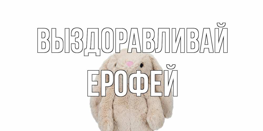 Открытка на каждый день с именем, Ерофей Выздоравливай не болей Прикольная открытка с пожеланием онлайн скачать бесплатно 