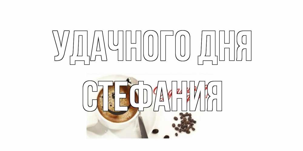 Открытка на каждый день с именем, Стефания Удачного дня кофе Прикольная открытка с пожеланием онлайн скачать бесплатно 