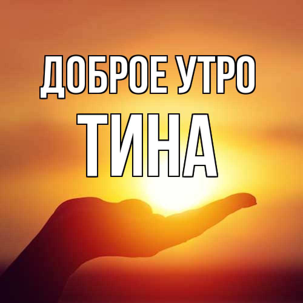 Открытка на каждый день с именем, Тина Доброе утро ладошка и закат Прикольная открытка с пожеланием онлайн скачать бесплатно 