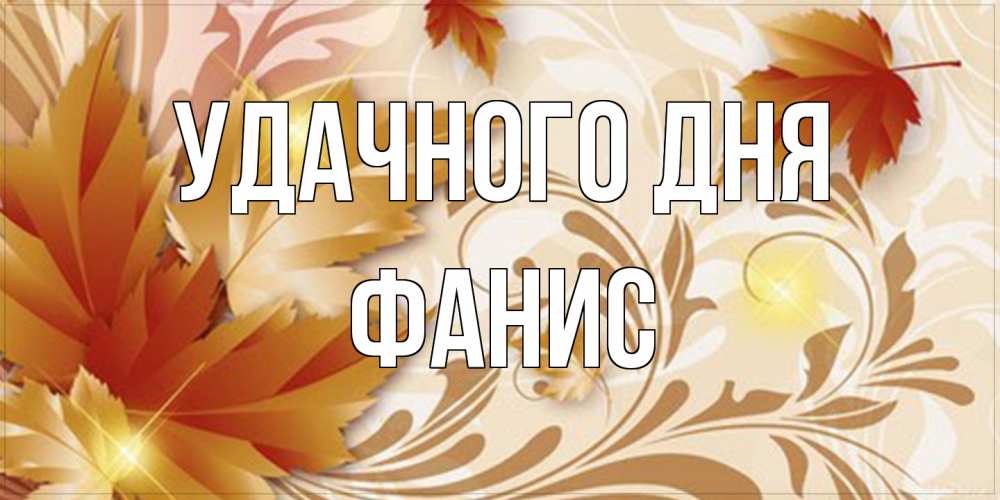Открытка на каждый день с именем, Фанис Удачного дня листики и осеннее настроение Прикольная открытка с пожеланием онлайн скачать бесплатно 