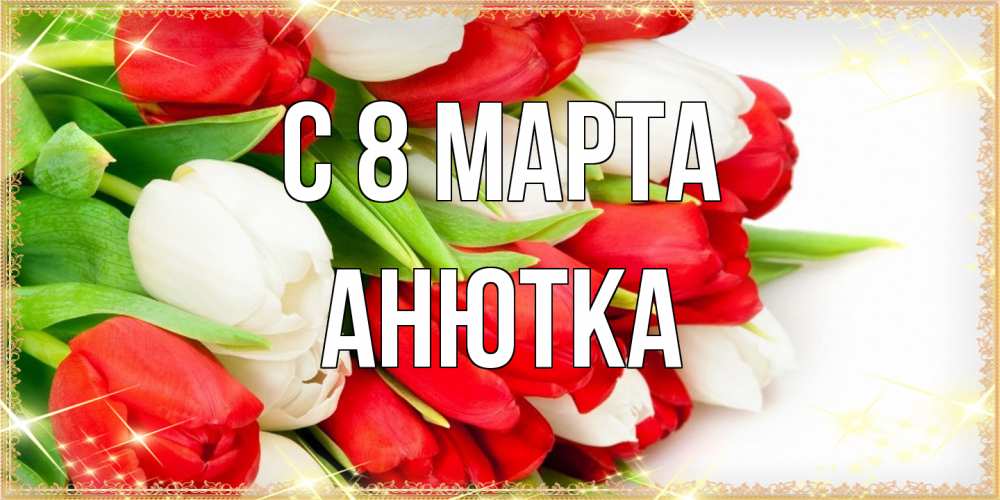 Открытка на каждый день с именем, Анютка C 8 МАРТА Поздравительные открытки для милых женщин Прикольная открытка с пожеланием онлайн скачать бесплатно 