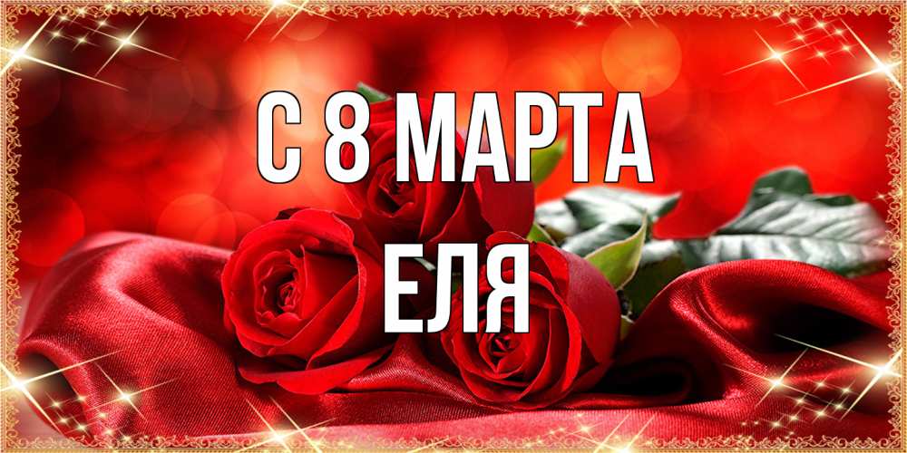 Открытка на каждый день с именем, Еля C 8 МАРТА открытка красного цвета с розами на 8 марта Прикольная открытка с пожеланием онлайн скачать бесплатно 