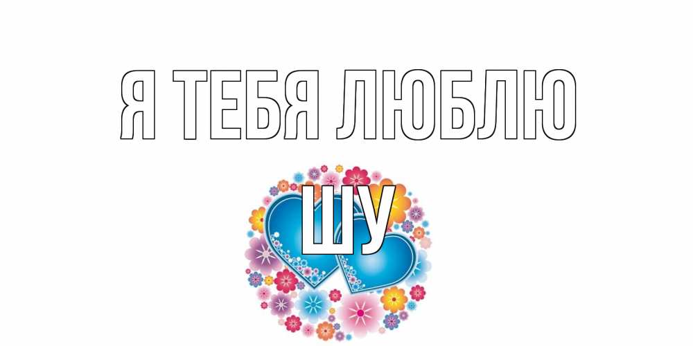 Открытка на каждый день с именем, Шу Я тебя люблю цветы, сердце Прикольная открытка с пожеланием онлайн скачать бесплатно 