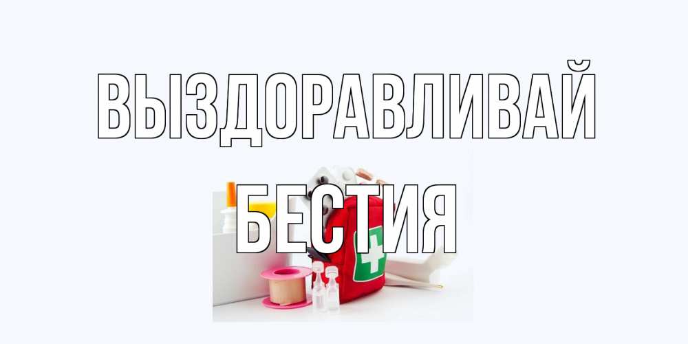Открытка на каждый день с именем, Бестия Выздоравливай аптечка Прикольная открытка с пожеланием онлайн скачать бесплатно 