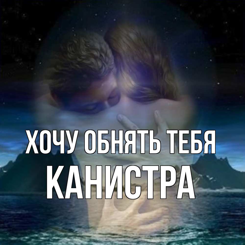 Открытка на каждый день с именем, Канистра Хочу обнять тебя Море и горы Прикольная открытка с пожеланием онлайн скачать бесплатно 