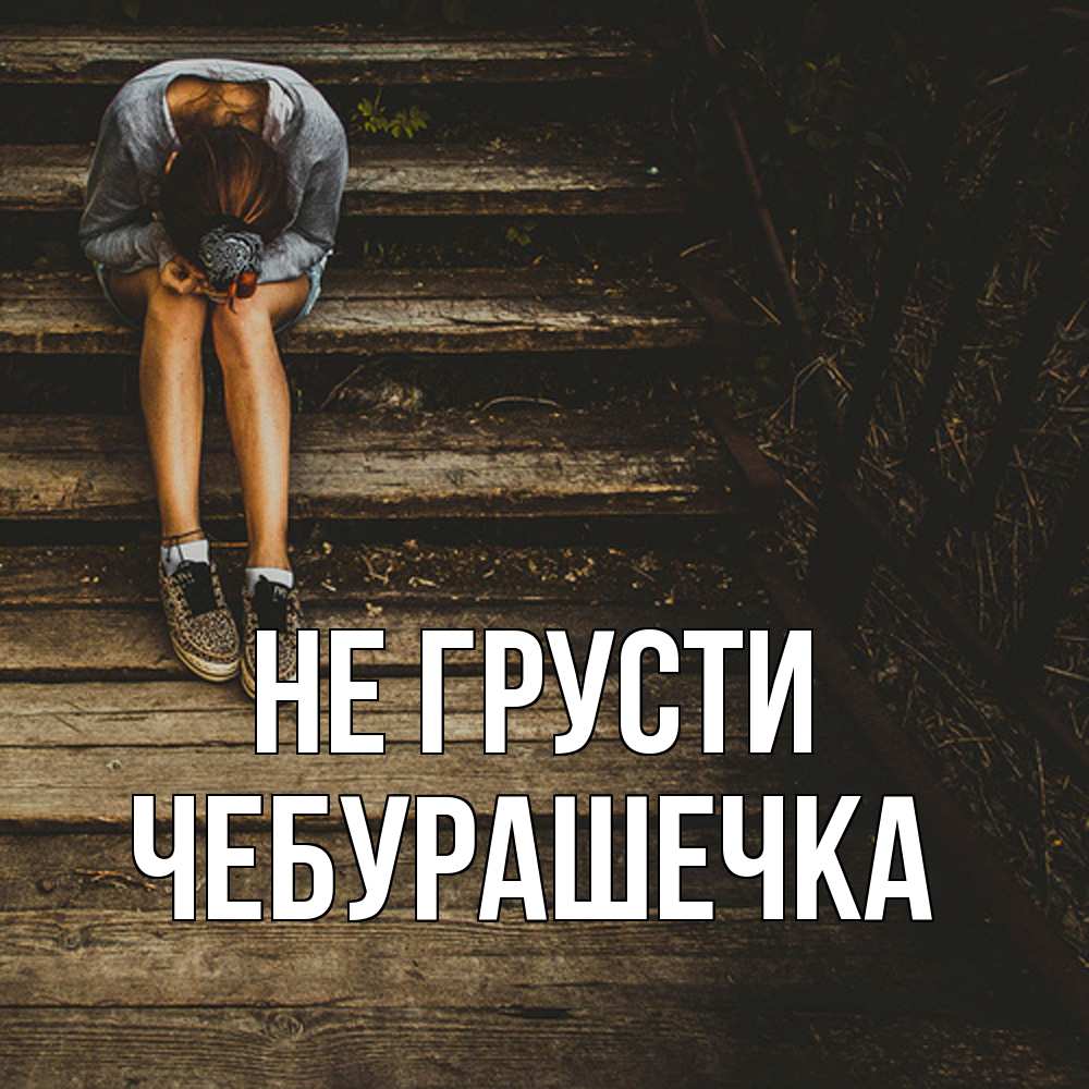Открытка на каждый день с именем, Чебурашечка Не грусти девушка сидит на деревянных ступеньках Прикольная открытка с пожеланием онлайн скачать бесплатно 