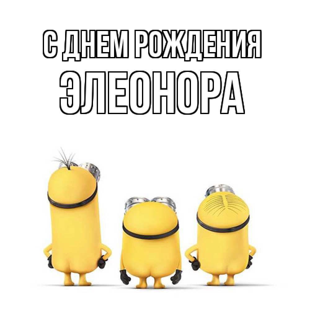 Открытка на каждый день с именем, Элеонора С днем рождения миньоны Прикольная открытка с пожеланием онлайн скачать бесплатно 