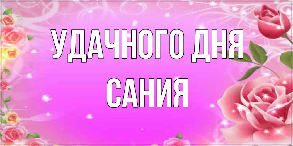 Открытка на каждый день с именем, Сания Удачного дня открытка с розами Прикольная открытка с пожеланием онлайн скачать бесплатно 