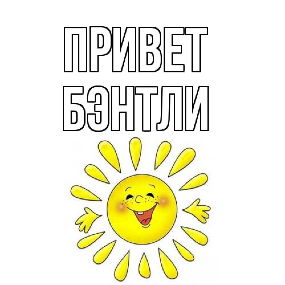 Открытка на каждый день с именем, Бэнтли Привет солнце Прикольная открытка с пожеланием онлайн скачать бесплатно 