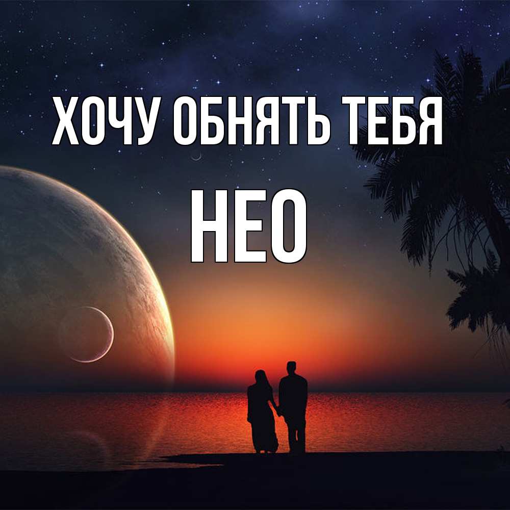 Открытка на каждый день с именем, Нео Хочу обнять тебя восход спутников Прикольная открытка с пожеланием онлайн скачать бесплатно 