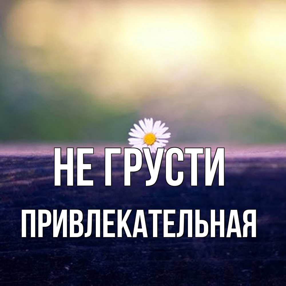 Открытка на каждый день с именем, привлекательная Не грусти красота Прикольная открытка с пожеланием онлайн скачать бесплатно 