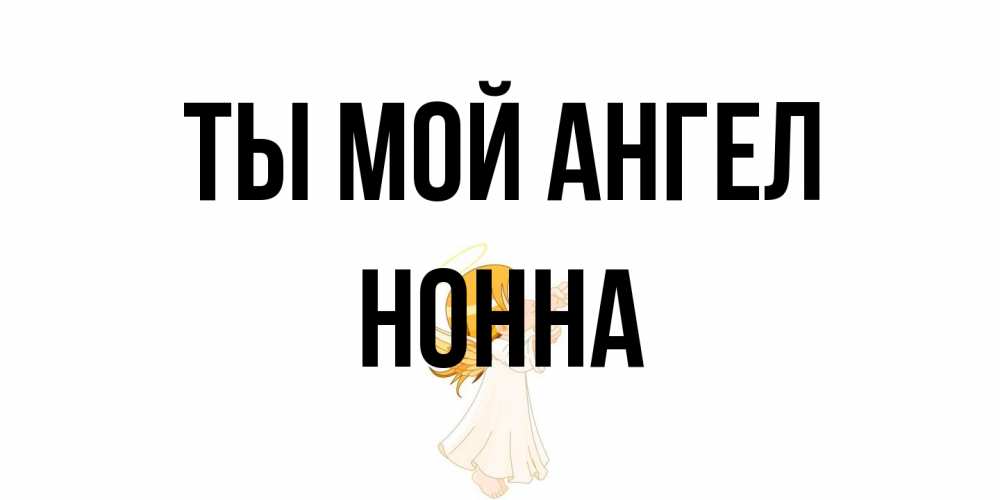 Открытка на каждый день с именем, Нонна Ты мой ангел ангел, девочка Прикольная открытка с пожеланием онлайн скачать бесплатно 